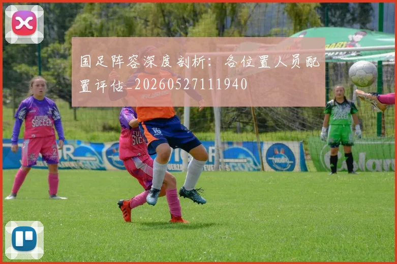 国足阵容深度剖析:各位置人员配置评估_20260527111940