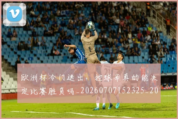 欧洲杯冷门迭出，控球率真的能决定比赛胜负吗_20260707152325_20260801165827