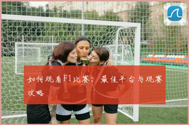 如何观看F1比赛:最佳平台与观赛攻略