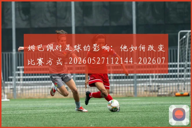 姆巴佩对足球的影响:他如何改变比赛方式_20260527112144_20260703231606