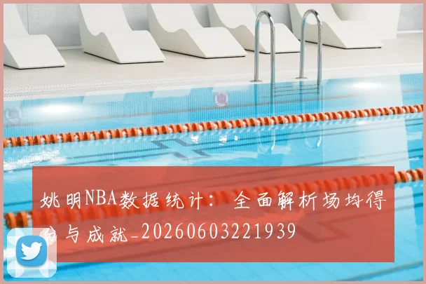 姚明NBA数据统计：全面解析场均得分与成就_20260603221939