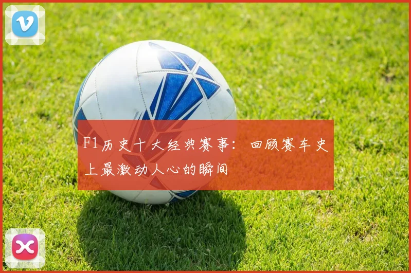 F1历史十大经典赛事：回顾赛车史上最激动人心的瞬间