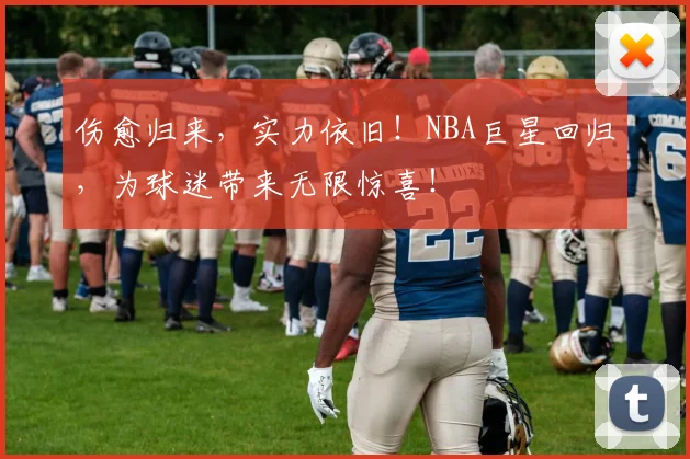伤愈归来，实力依旧！NBA巨星回归，为球迷带来无限惊喜！