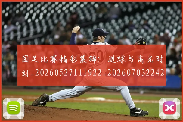 国足比赛精彩集锦:进球与高光时刻_20260527111922_20260703224218