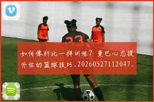 如何像科比一样训练?曼巴心态提升你的篮球技巧_20260527112047_20260722145949