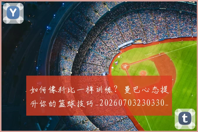 如何像科比一样训练？曼巴心态提升你的篮球技巧_20260703230330_20260720181617