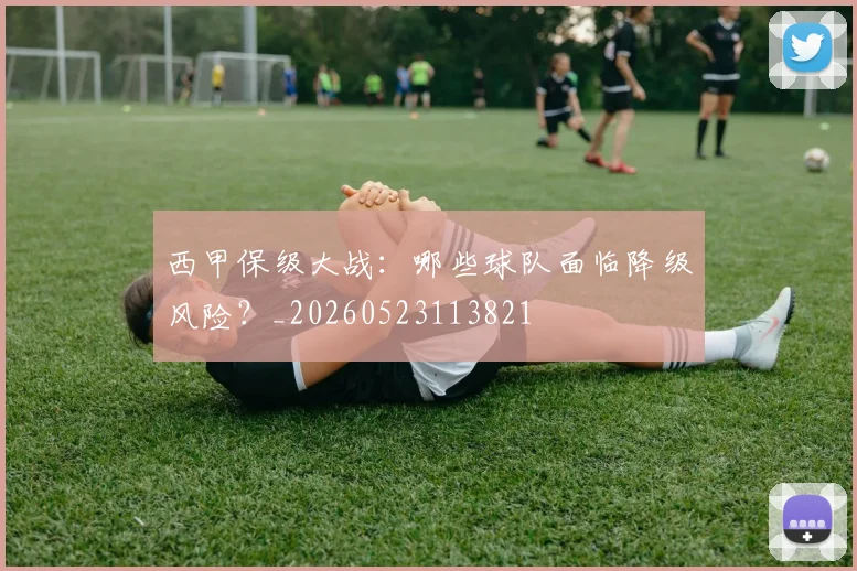西甲保级大战：哪些球队面临降级风险？_20260523113821