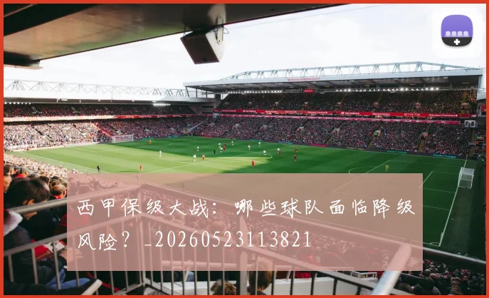 西甲保级大战:哪些球队面临降级风险?_20260523113821