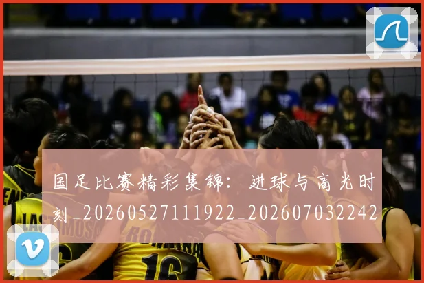 国足比赛精彩集锦：进球与高光时刻_20260527111922_20260703224218