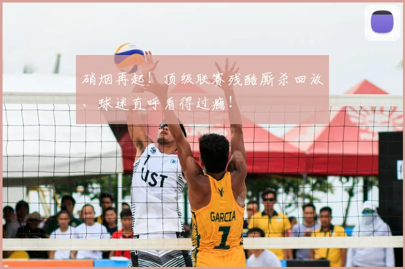 硝烟再起！顶级联赛残酷厮杀回放，球迷直呼看得过瘾！