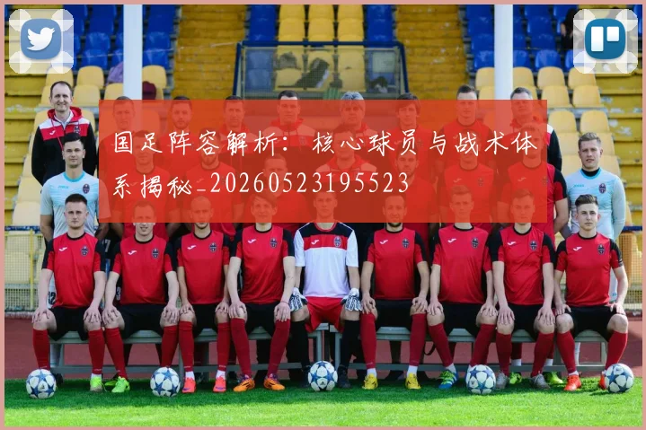 国足阵容解析：核心球员与战术体系揭秘_20260523195523