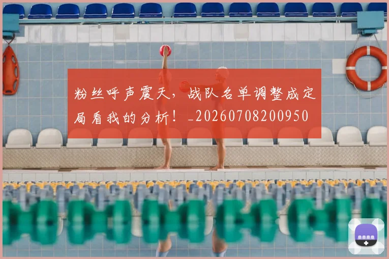 粉丝呼声震天，战队名单调整成定局看我的分析！_20260708200950