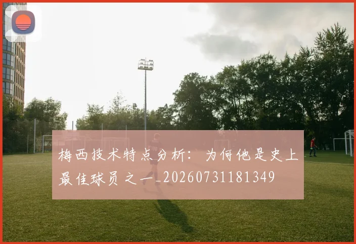 梅西技术特点分析:为何他是史上最佳球员之一_20260731181349