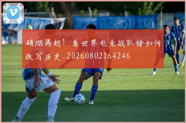 硝烟再起!看世界电竞战队榜如何改写历史_20260802164246