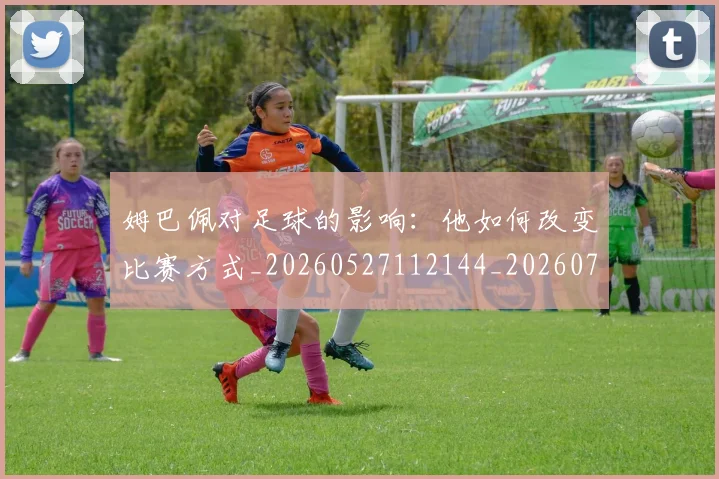 姆巴佩对足球的影响：他如何改变比赛方式_20260527112144_20260703231606