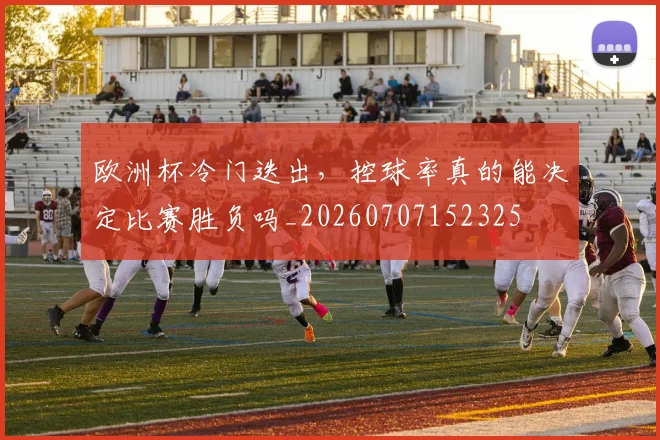 欧洲杯冷门迭出,控球率真的能决定比赛胜负吗_20260707152325