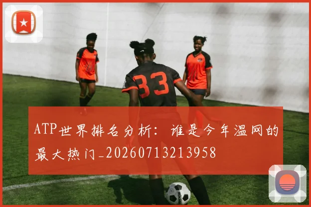 ATP世界排名分析：谁是今年温网的最大热门_20260713213958