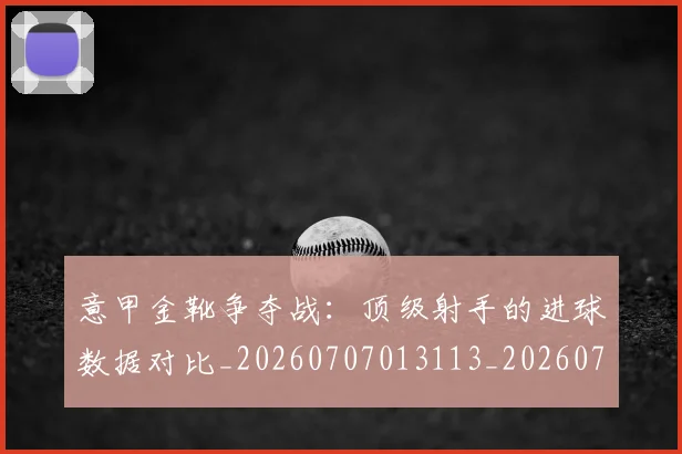 意甲金靴争夺战:顶级射手的进球数据对比_20260707013113_20260723181051