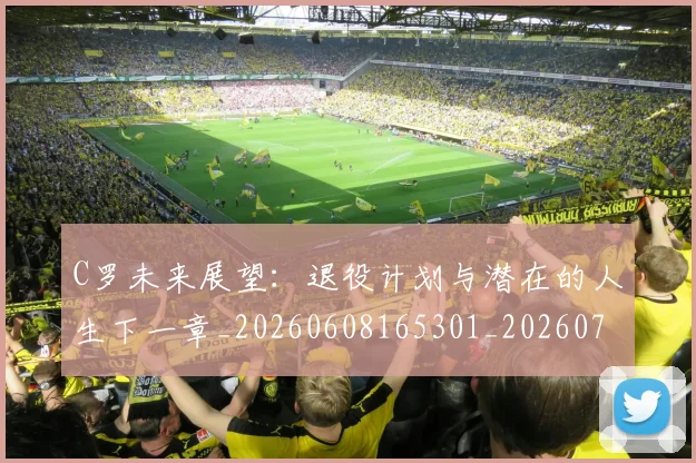 C罗未来展望：退役计划与潜在的人生下一章_20260608165301_20260712051825