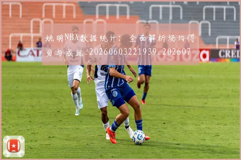 姚明NBA数据统计：全面解析场均得分与成就_20260603221939_20260703232441_20260720191212