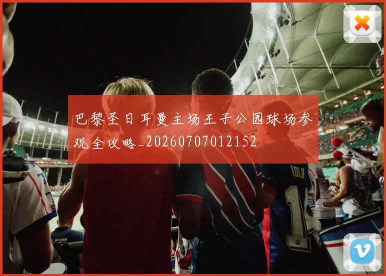 巴黎圣日耳曼主场王子公园球场参观全攻略_20260707012152