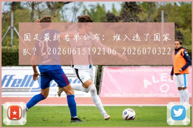 国足最新名单公布:谁入选了国家队?_20260615192106_20260703224049