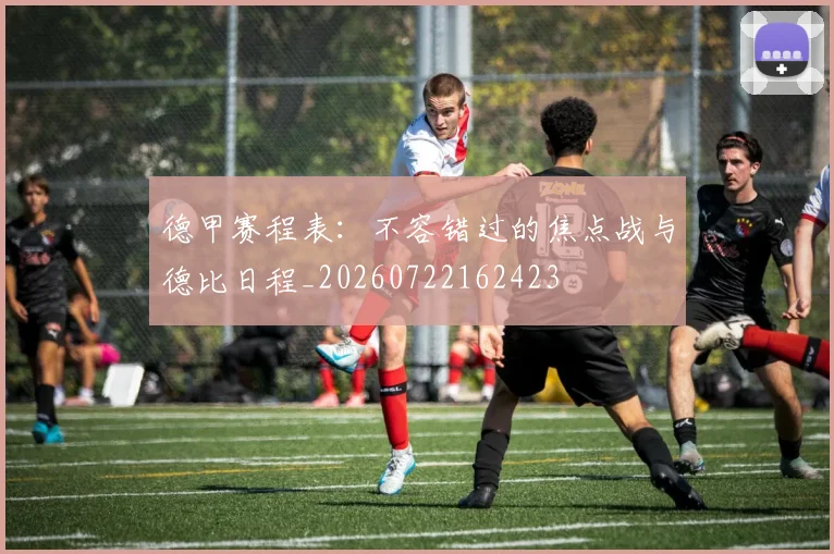 德甲赛程表：不容错过的焦点战与德比日程_20260722162423