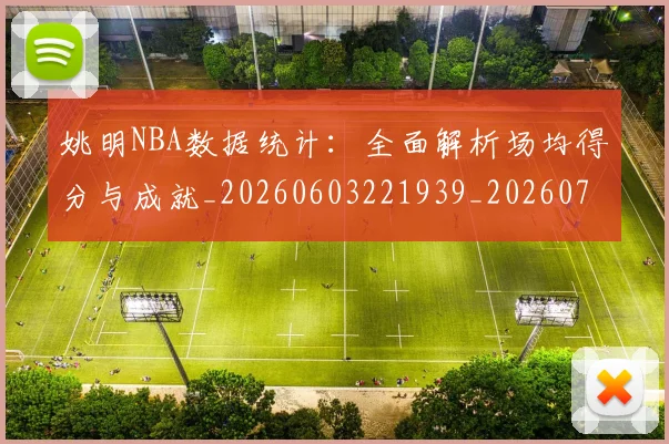 姚明NBA数据统计：全面解析场均得分与成就_20260603221939_20260703232441_20260720191212