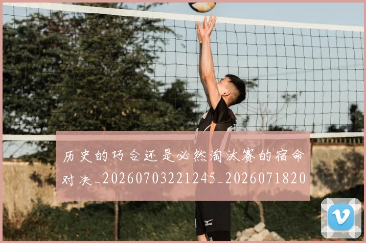 历史的巧合还是必然淘汰赛的宿命对决_20260703221245_20260718205008