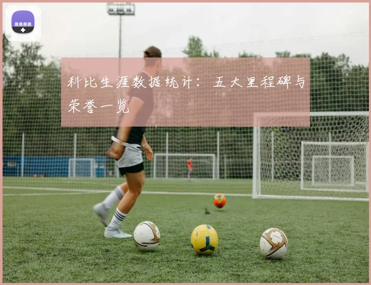 科比生涯数据统计：五大里程碑与荣誉一览