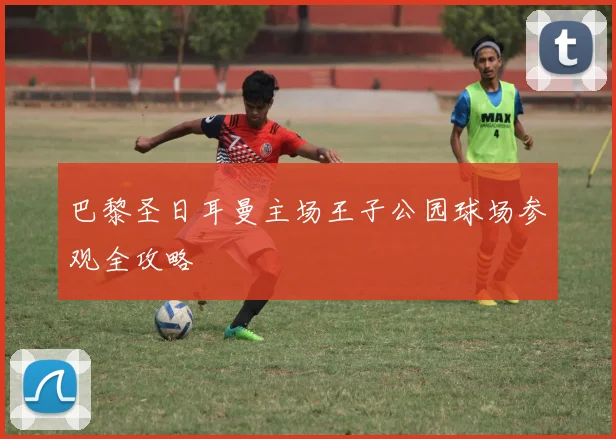 巴黎圣日耳曼主场王子公园球场参观全攻略