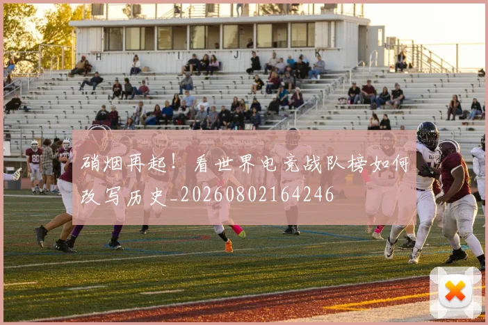 硝烟再起！看世界电竞战队榜如何改写历史_20260802164246
