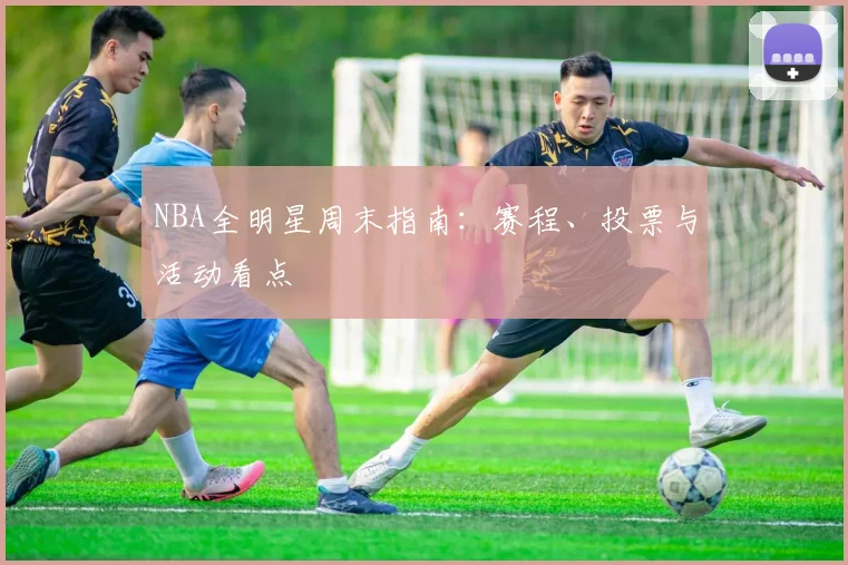 NBA全明星周末指南：赛程、投票与活动看点