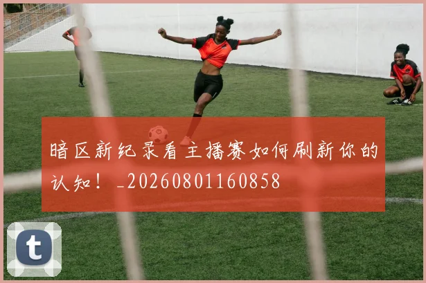 暗区新纪录看主播赛如何刷新你的认知！_20260801160858