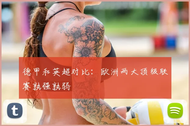 德甲和英超对比:欧洲两大顶级联赛孰强孰弱