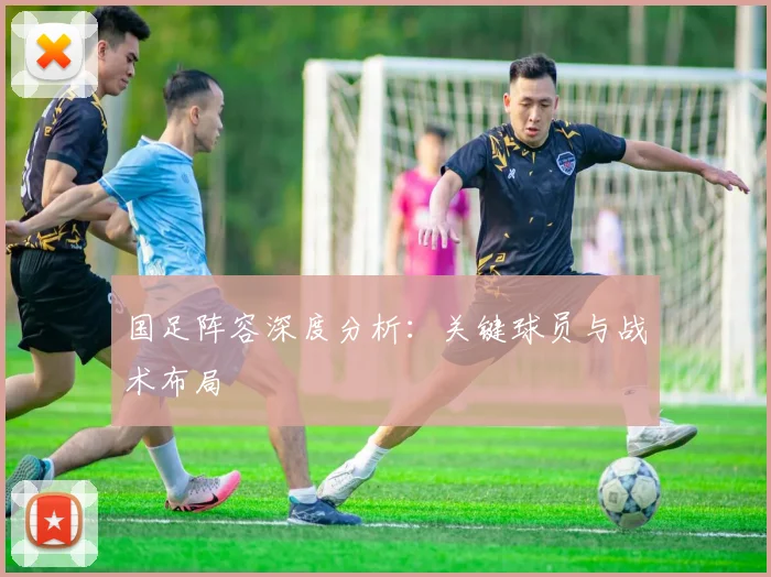 国足阵容深度分析：关键球员与战术布局
