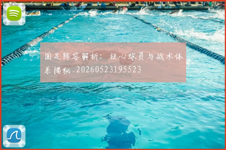 国足阵容解析:核心球员与战术体系揭秘_20260523195523