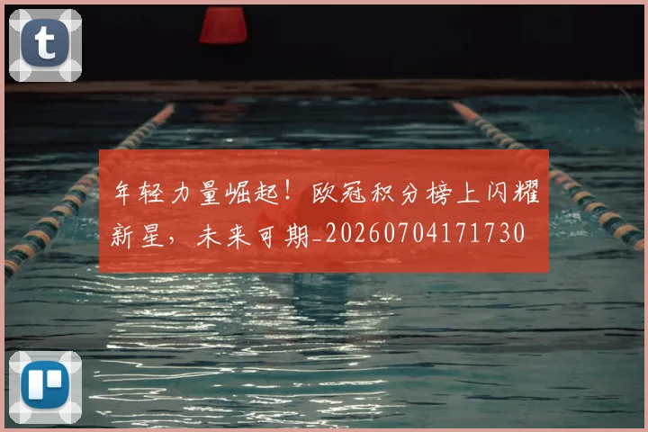 年轻力量崛起!欧冠积分榜上闪耀新星,未来可期_20260704171730