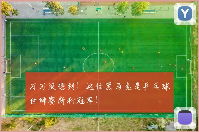 万万没想到！这位黑马竟是乒乓球世锦赛新科冠军！