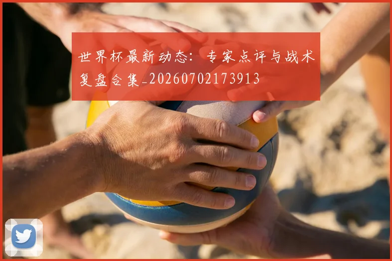 世界杯最新动态:专家点评与战术复盘合集_20260702173913
