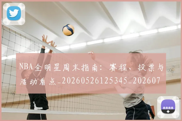 NBA全明星周末指南：赛程、投票与活动看点_20260526125345_20260701215355