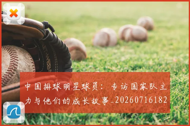 中国排球明星球员：专访国家队主力与他们的成长故事_20260716182006