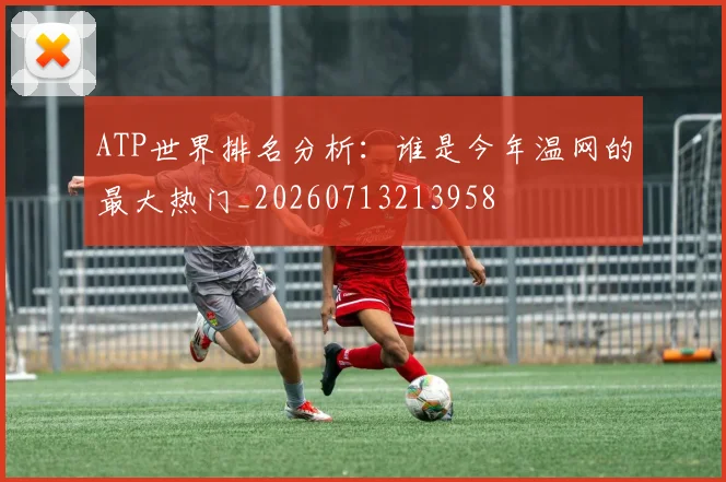 ATP世界排名分析：谁是今年温网的最大热门_20260713213958
