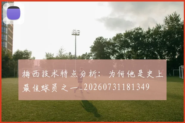 梅西技术特点分析:为何他是史上最佳球员之一_20260731181349