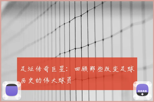 足坛传奇巨星:回顾那些改变足球历史的伟大球员