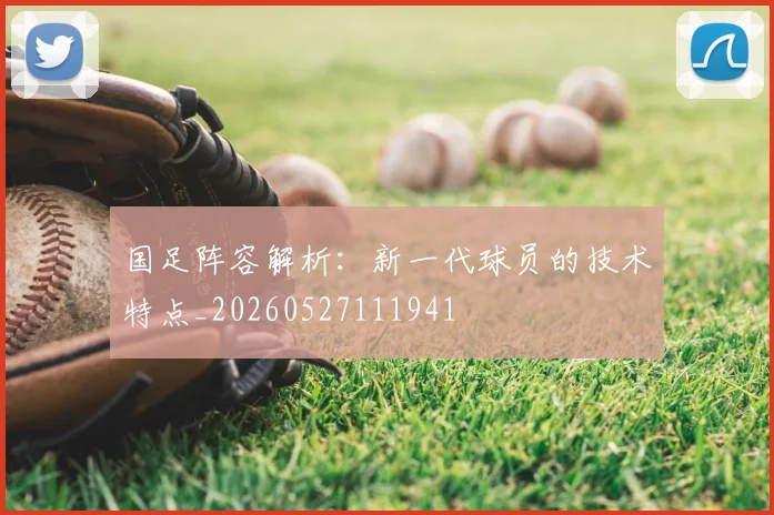 国足阵容解析：新一代球员的技术特点_20260527111941