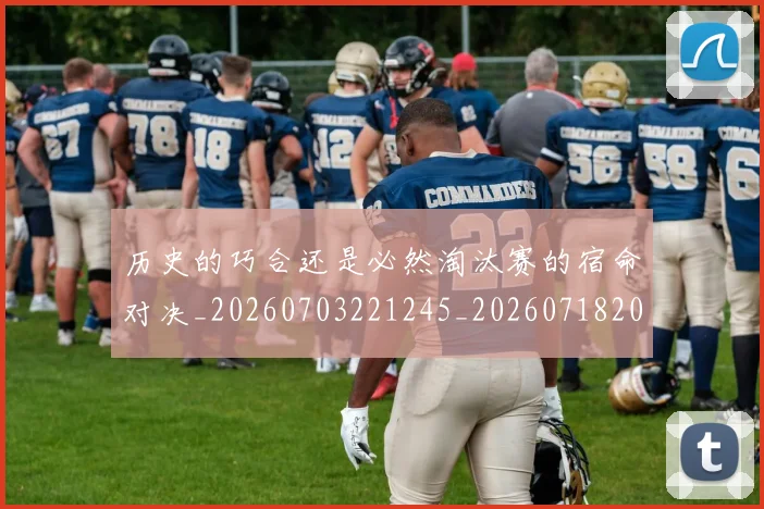 历史的巧合还是必然淘汰赛的宿命对决_20260703221245_20260718205008