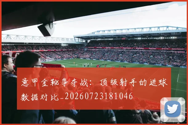 意甲金靴争夺战：顶级射手的进球数据对比_20260723181046
