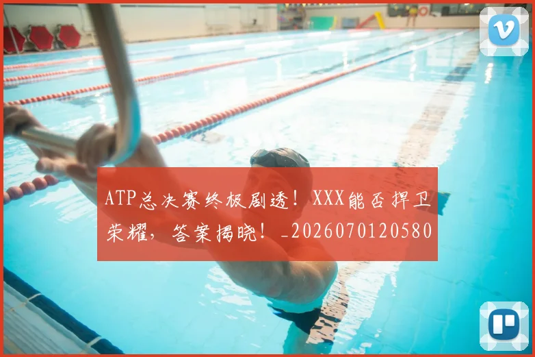 ATP总决赛终极剧透!XXX能否捍卫荣耀,答案揭晓!_20260701205807_20260713214004