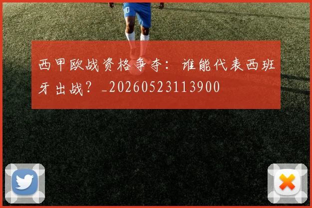 西甲欧战资格争夺:谁能代表西班牙出战?_20260523113900